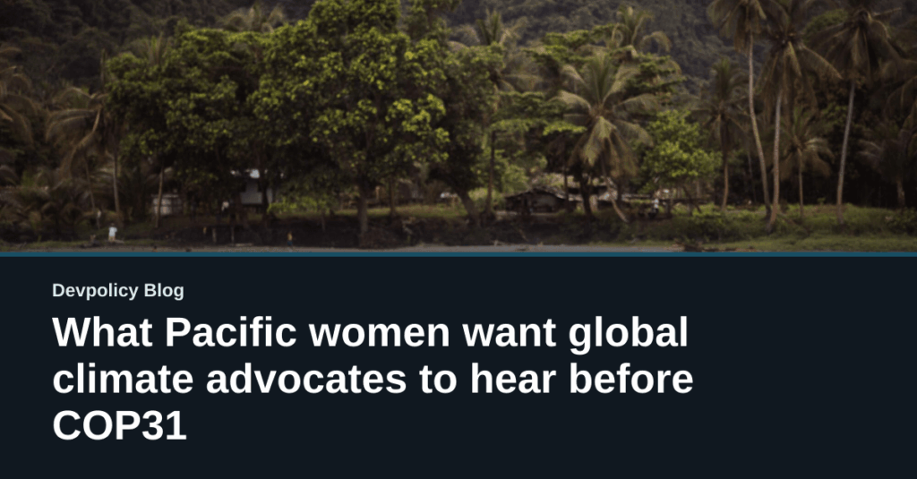 What Pacific women want global climate advocates to hear before COP31 – Devpolicy Blog from the Development Policy Centre