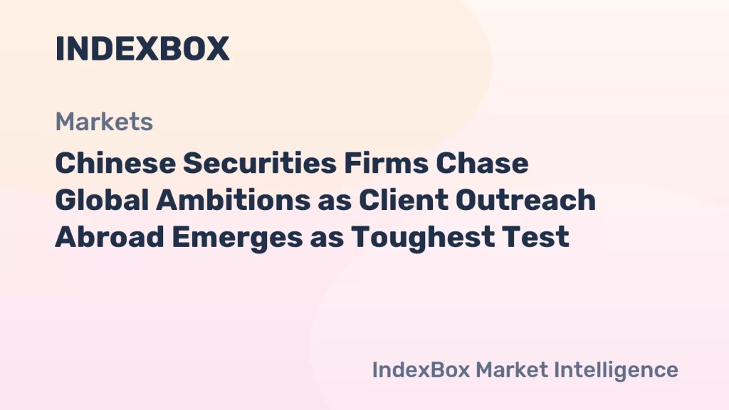 Chinese Securities Firms Chase Global Ambitions as Client Outreach Abroad Emerges as Toughest Test
